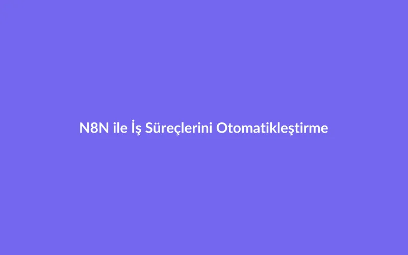 N8N ile İş Süreçlerini Otomatikleştirme: Tekrarlayan İşlerden Kurtulun