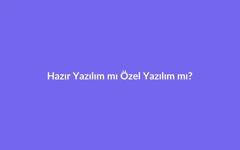 Hazır Yazılım mı Özel Yazılım mı? İşletmeniz İçin Doğru Seçim Rehberi
