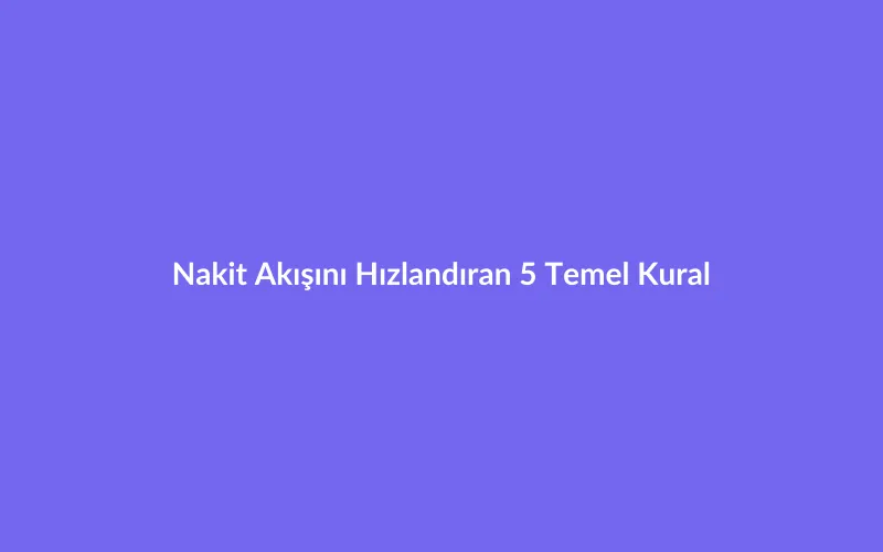 Açık Hesap ve Cari Takibinde Nakit Akışını Hızlandıran 5 Temel Kural