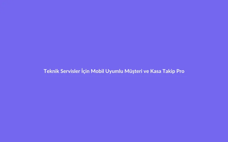 Teknik Servisler İçin Mobil Uyumlu Müşteri ve Kasa Takip Programı
