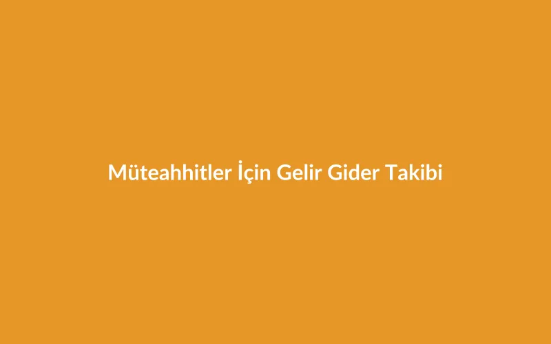 Şantiye ve Taşeron Maliyetleri: Müteahhitler İçin Proje Bazlı Gelir Gider Takibi